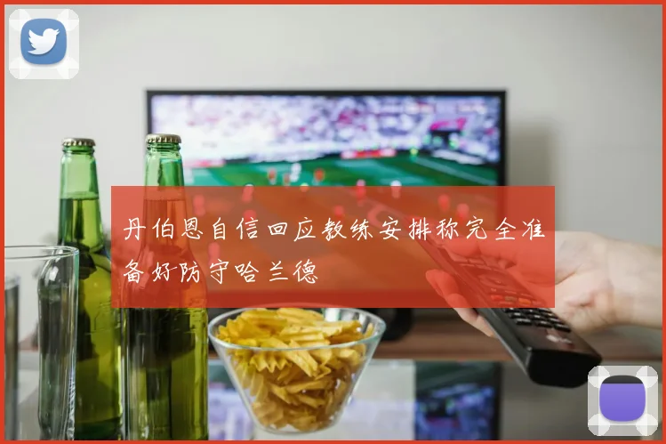 丹伯恩自信回应教练安排称完全准备好防守哈兰德