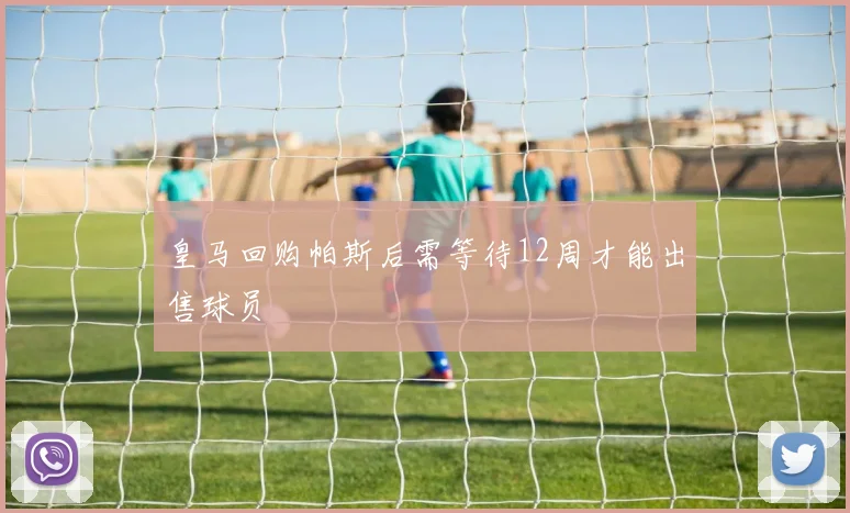 皇马回购帕斯后需等待12周才能出售球员