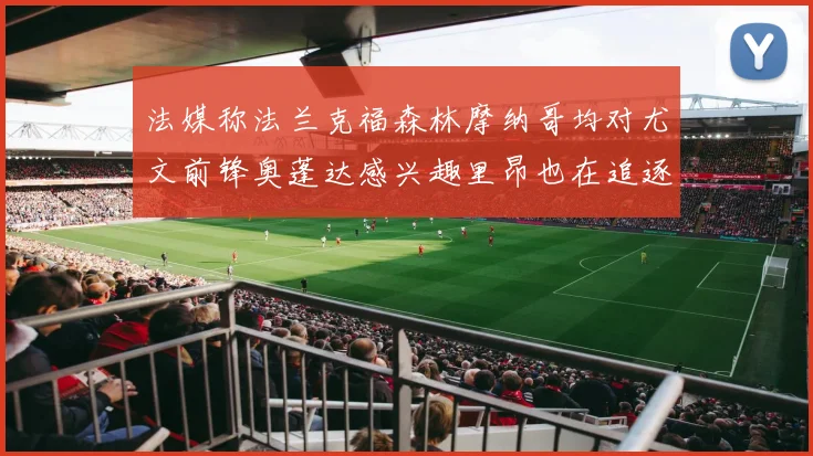 法媒称法兰克福森林摩纳哥均对尤文前锋奥蓬达感兴趣里昂也在追逐他