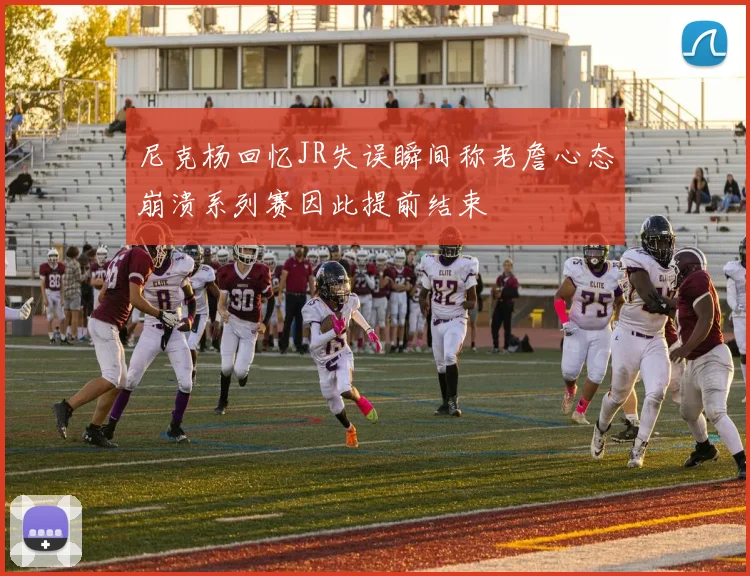尼克杨回忆JR失误瞬间称老詹心态崩溃系列赛因此提前结束