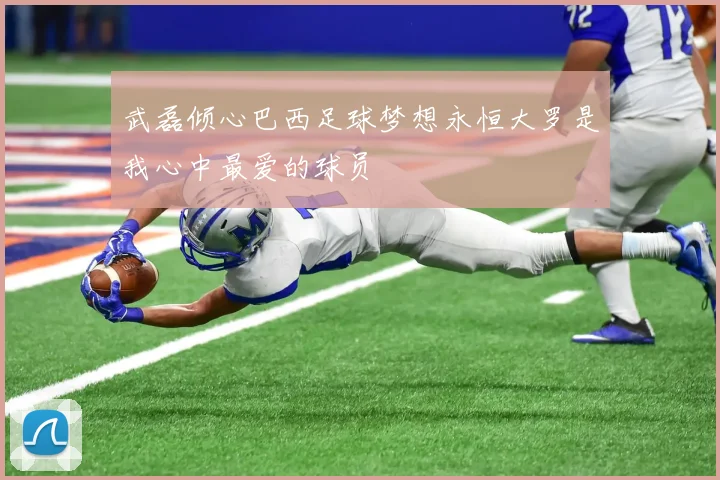 武磊倾心巴西足球梦想永恒大罗是我心中最爱的球员