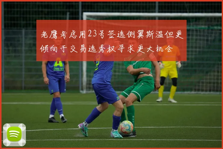 老鹰考虑用23号签选侧翼斯温但更倾向于交易选秀权寻求更大机会