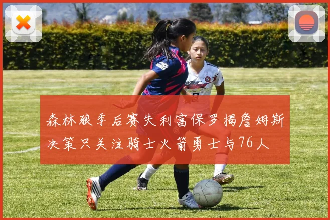 森林狼季后赛失利富保罗揭詹姆斯决策只关注骑士火箭勇士与76人