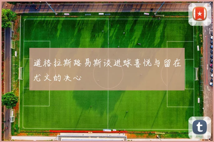 道格拉斯路易斯谈进球喜悦与留在尤文的决心