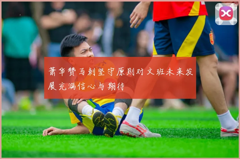 萧华赞马刺坚守原则对文班未来发展充满信心与期待