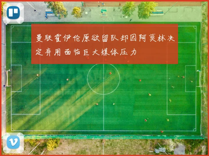 曼联霍伊伦原欲留队却因阿莫林决定弃用面临巨大媒体压力