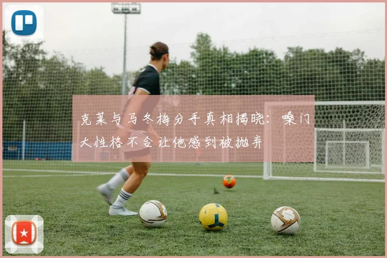 克莱与马冬梅分手真相揭晓:嗓门大性格不合让他感到被抛弃