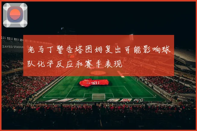老马丁警告塔图姆复出可能影响球队化学反应和赛季表现