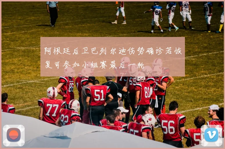 阿根廷后卫巴列尔迪伤势确诊若恢复可参加小组赛最后一轮