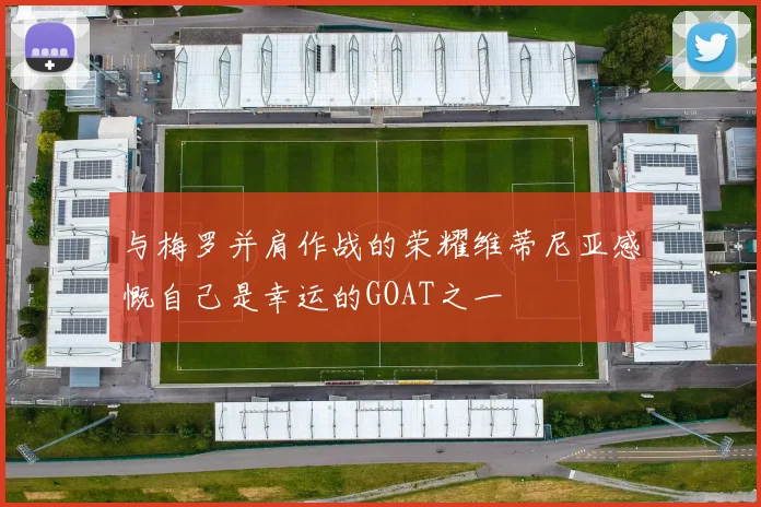 与梅罗并肩作战的荣耀维蒂尼亚感慨自己是幸运的GOAT之一