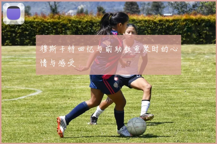 穆斯卡特回忆与前助教重聚时的心情与感受