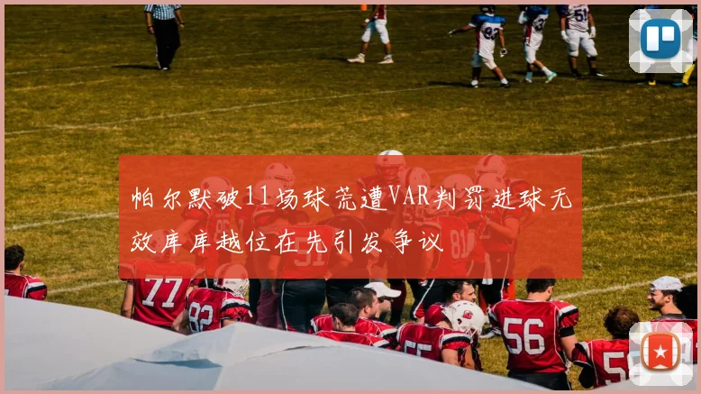 帕尔默破11场球荒遭VAR判罚进球无效库库越位在先引发争议