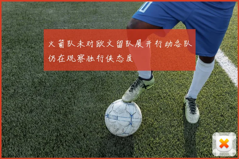 火箭队未对欧文留队展开行动各队仍在观察独行侠态度