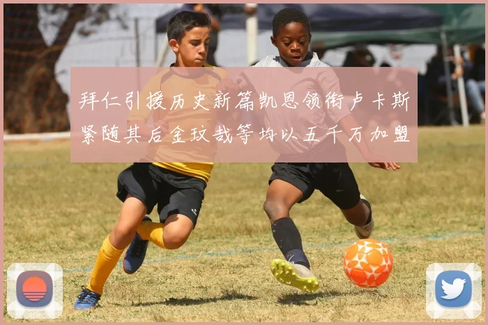 拜仁引援历史新篇凯恩领衔卢卡斯紧随其后金玟哉等均以五千万加盟