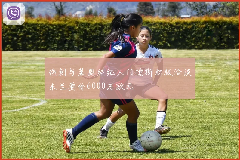 热刺与莱奥经纪人门德斯积极洽谈米兰要价6000万欧元