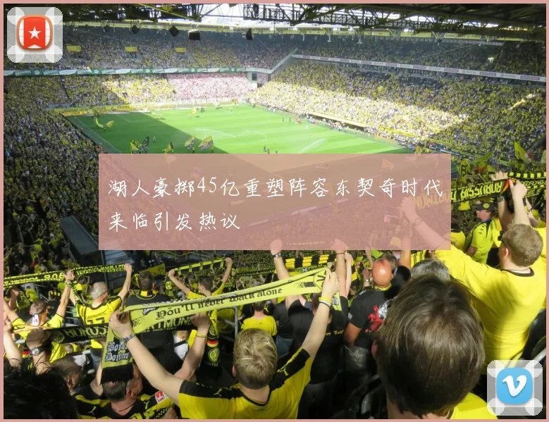 湖人豪掷45亿重塑阵容东契奇时代来临引发热议
