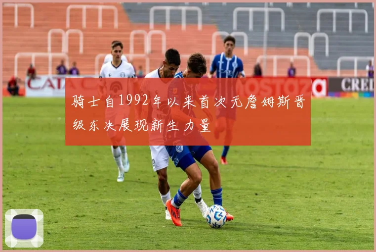 骑士自1992年以来首次无詹姆斯晋级东决展现新生力量