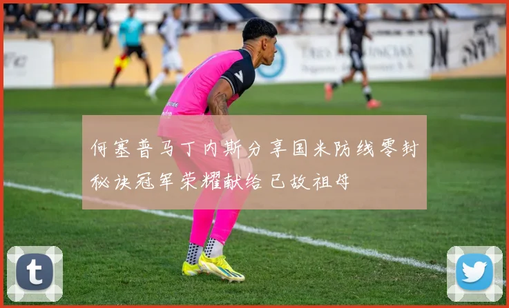 何塞普马丁内斯分享国米防线零封秘诀冠军荣耀献给已故祖母