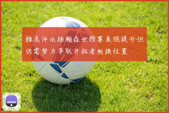 雅虎评论杨瀚森世预赛表现提升但仍需努力争取开拓者轮换位置