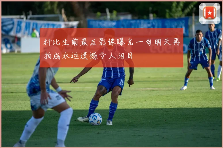 科比生前最后影像曝光一句明天再拍成永远遗憾令人泪目