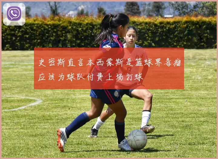 史密斯直言本西蒙斯是篮球界毒瘤应该为球队付费上场打球