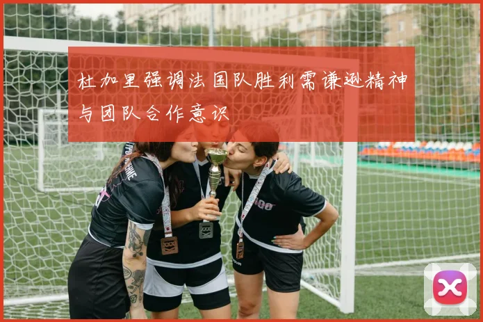 杜加里强调法国队胜利需谦逊精神与团队合作意识