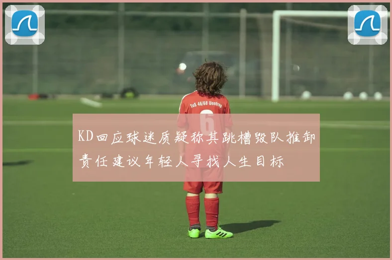KD回应球迷质疑称其跳槽毁队推卸责任建议年轻人寻找人生目标