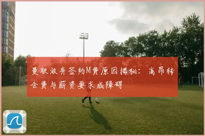 曼联放弃签约M费原因揭秘：高昂转会费与薪资要求成障碍