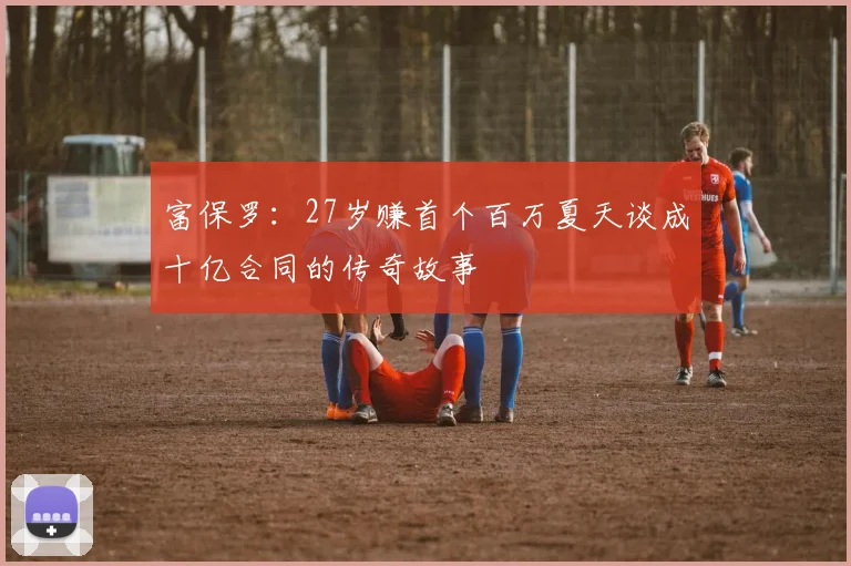 富保罗：27岁赚首个百万夏天谈成十亿合同的传奇故事