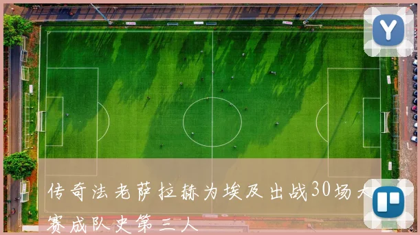 传奇法老萨拉赫为埃及出战30场大赛成队史第三人