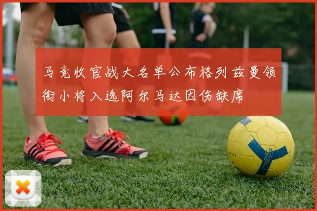 马竞收官战大名单公布格列兹曼领衔小将入选阿尔马达因伤缺席