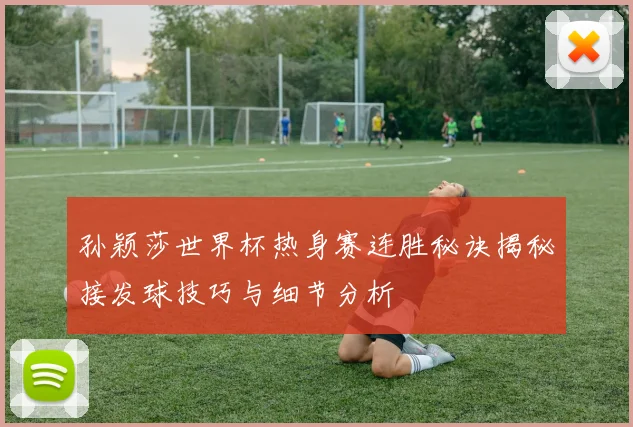 孙颖莎世界杯热身赛连胜秘诀揭秘接发球技巧与细节分析