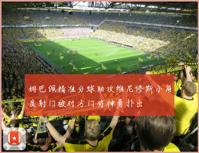 姆巴佩精准分球助攻维尼修斯小角度射门被对方门将神勇扑出